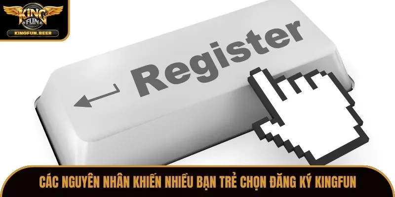 Các nguyên nhân khiến nhiều bạn trẻ chọn đăng ký Kingfun