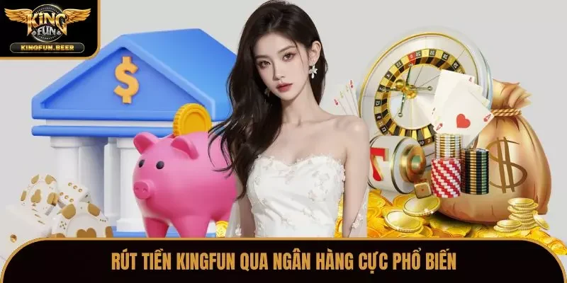 Rút tiền Kingfun qua ngân hàng cực phổ biến