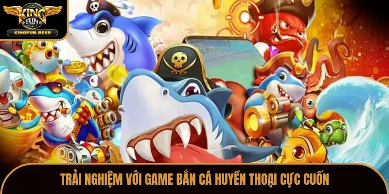 Trải nghiệm với game bắn cá huyền thoại cực cuốn
